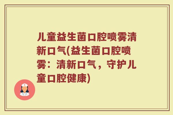 儿童益生菌口腔喷雾清新口气(益生菌口腔喷雾:清新口气,守护儿童口腔健康) 儿童益生菌口腔喷雾清新口气(益生菌口腔喷雾:清新口气,守护儿童口腔健康)