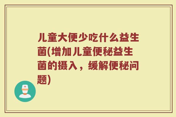儿童大便少吃什么益生菌(增加儿童便秘益生菌的摄入，缓解便秘问题)