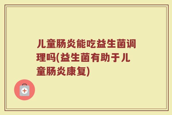 儿童肠炎能吃益生菌调理吗(益生菌有助于儿童肠炎康复)