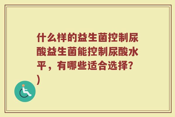 什么样的益生菌控制尿酸益生菌能控制尿酸水平,有哪些适合选择?)