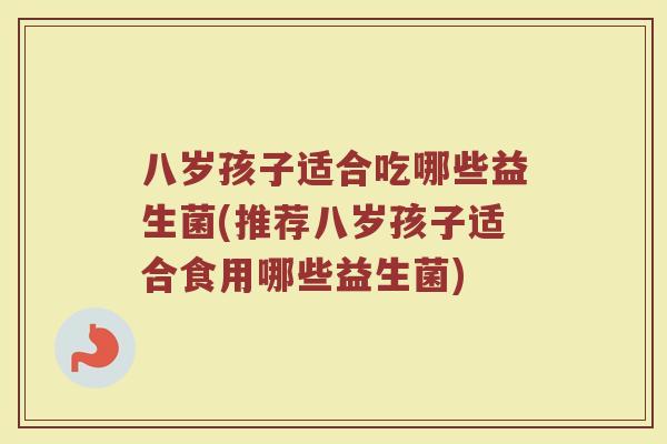 八岁孩子适合吃哪些益生菌(推荐八岁孩子适合食用哪些益生菌)