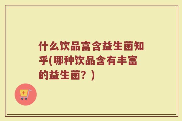 什么饮品富含益生菌知乎(哪种饮品含有丰富的益生菌?) 什么饮品富含益生菌知乎(哪种饮品含有丰富的益生菌?)