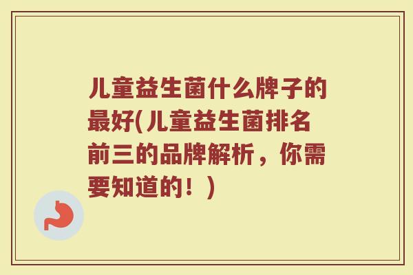 儿童益生菌什么牌子的最好(儿童益生菌排名前三的品牌解析,你需要知道的!)