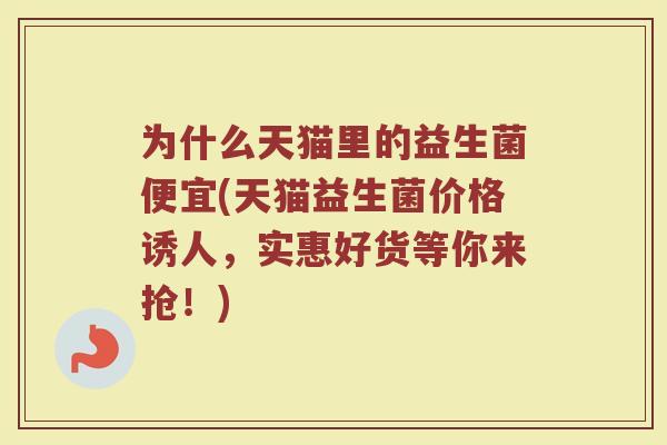 为什么天猫里的益生菌便宜(天猫益生菌价格诱人，实惠好货等你来抢！)