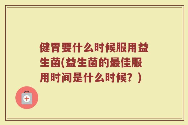 健胃要什么时候服用益生菌(益生菌的最佳服用时间是什么时候?)