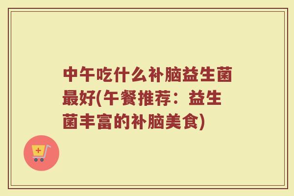 中午吃什么补脑益生菌最好(午餐推荐:益生菌丰富的补脑美食)