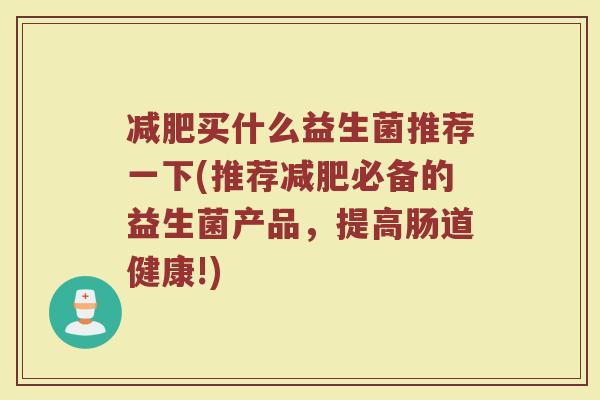 减肥买什么益生菌推荐一下(推荐减肥必备的益生菌产品,提高肠道健康!)