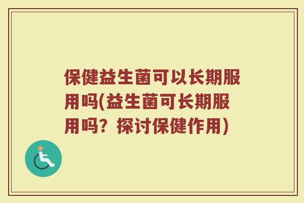 保健益生菌可以长期服用吗(益生菌可长期服用吗？探讨保健作用)