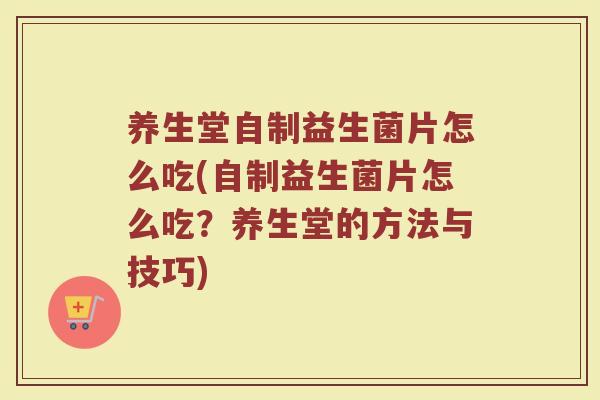 养生堂自制益生菌片怎么吃(自制益生菌片怎么吃？养生堂的方法与技巧)