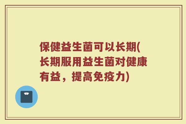 保健益生菌可以长期(长期服用益生菌对健康有益,提高免疫力)
