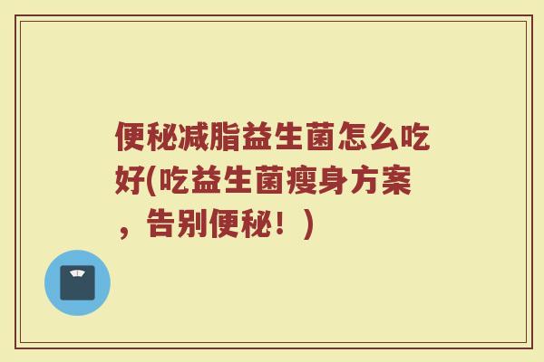 便秘减脂益生菌怎么吃好(吃益生菌瘦身方案,告别便秘!)