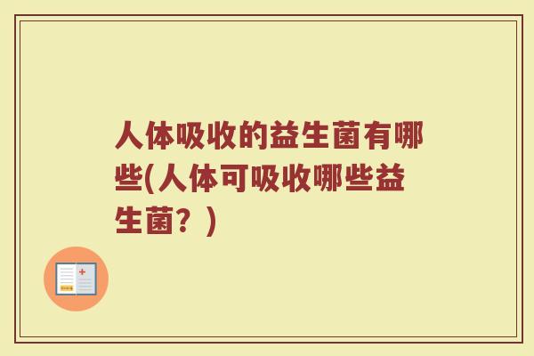 人体吸收的益生菌有哪些(人体可吸收哪些益生菌？)