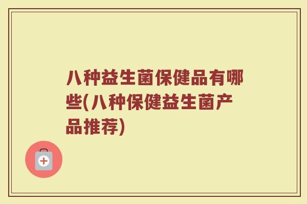 八种益生菌保健品有哪些(八种保健益生菌产品推荐)