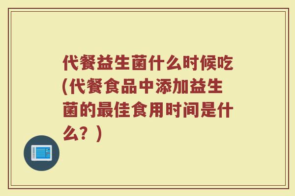 代餐益生菌什么时候吃(代餐食品中添加益生菌的最佳食用时间是什么？)