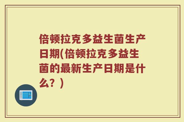 倍顿拉克多益生菌生产日期(倍顿拉克多益生菌的最新生产日期是什么？)