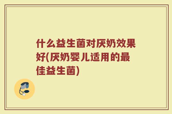 什么益生菌对厌奶效果好(厌奶婴儿适用的最佳益生菌)