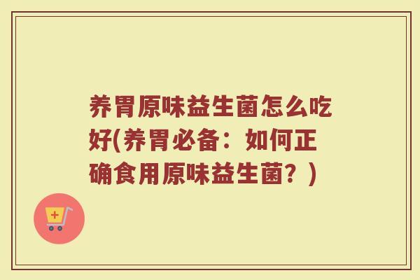 养胃原味益生菌怎么吃好(养胃必备：如何正确食用原味益生菌？)