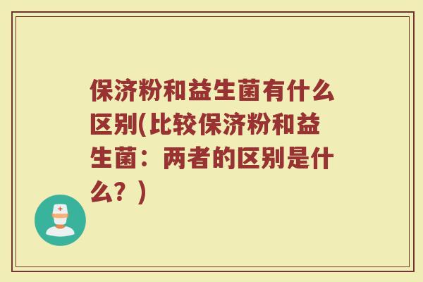 保济粉和益生菌有什么区别(比较保济粉和益生菌：两者的区别是什么？)