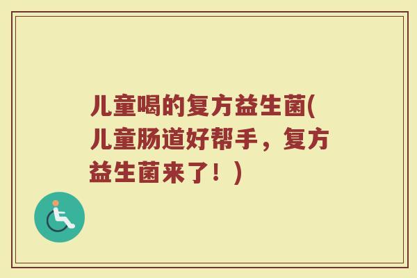 儿童喝的复方益生菌(儿童肠道好帮手,复方益生菌来了!) 儿童喝的复方益生菌(儿童肠道好帮手,复方益生菌来了!)
