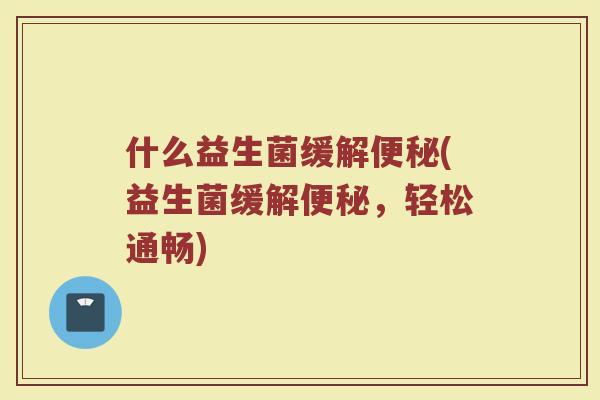 什么益生菌缓解便秘(益生菌缓解便秘，轻松通畅)