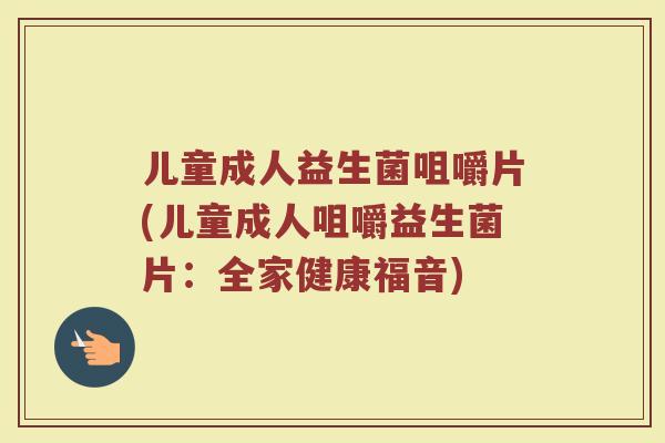 儿童成人益生菌咀嚼片(儿童成人咀嚼益生菌片：全家健康福音)