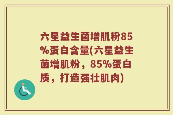 六星益生菌增肌粉85%蛋白含量(六星益生菌增肌粉，85%蛋白质，打造强壮肌肉)
