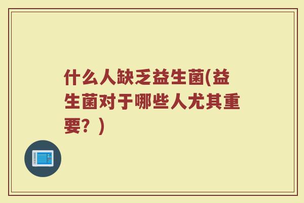 什么人缺乏益生菌(益生菌对于哪些人尤其重要？)