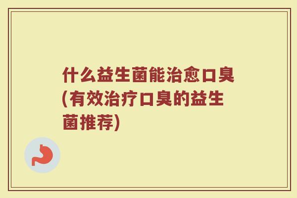 什么益生菌能愈(有效的益生菌推荐)