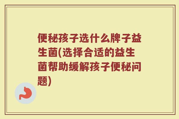 便秘孩子选什么牌子益生菌(选择合适的益生菌帮助缓解孩子便秘问题)