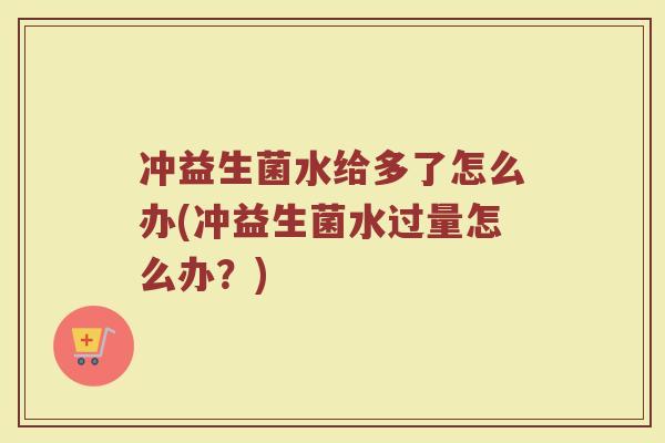 冲益生菌水给多了怎么办(冲益生菌水过量怎么办？)