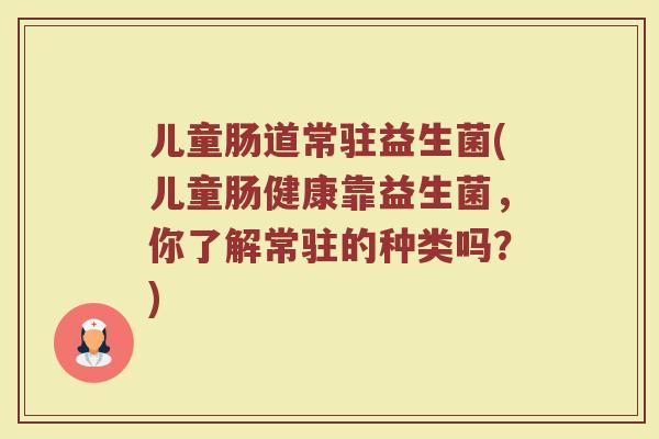 儿童肠道常驻益生菌(儿童肠健康靠益生菌,你了解常驻的种类吗?)