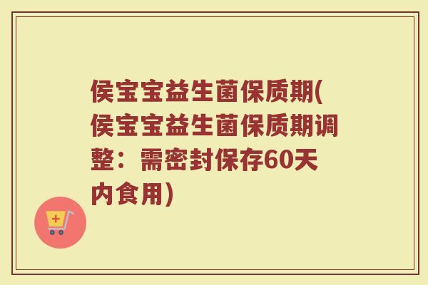 侯宝宝益生菌保质期(侯宝宝益生菌保质期调整：需密封保存60天内食用)