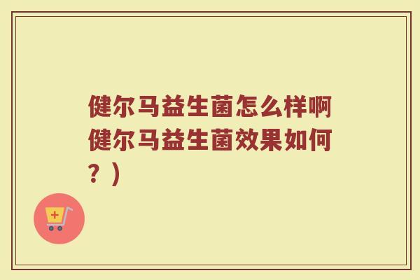 健尔马益生菌怎么样啊健尔马益生菌效果如何?)