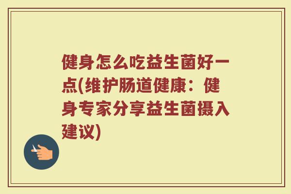 健身怎么吃益生菌好一点(维护肠道健康：健身专家分享益生菌摄入建议)