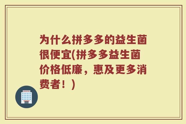 为什么拼多多的益生菌很便宜(拼多多益生菌价格低廉,惠及更多消费者!)