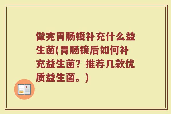 做完胃肠镜补充什么益生菌(胃肠镜后如何补充益生菌?推荐几款优质益生菌。)