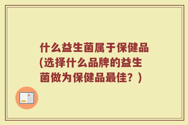 什么益生菌属于保健品(选择什么品牌的益生菌做为保健品最佳?)