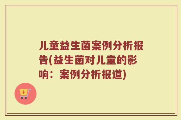 儿童益生菌案例分析报告(益生菌对儿童的影响:案例分析报道)