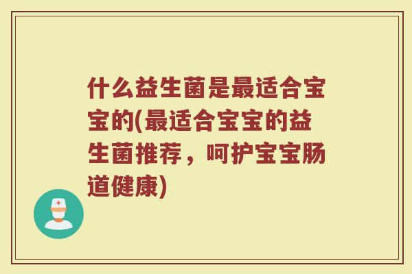 什么益生菌是最适合宝宝的(最适合宝宝的益生菌推荐，呵护宝宝肠道健康)
