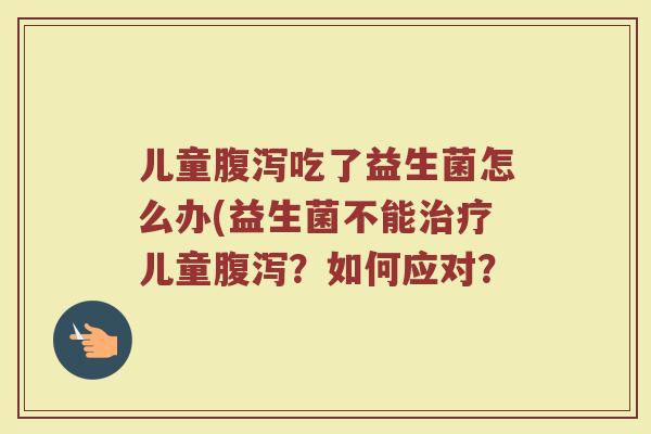 儿童腹泻吃了益生菌怎么办(益生菌不能治疗儿童腹泻？如何应对？