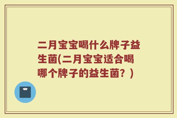二月宝宝喝什么牌子益生菌(二月宝宝适合喝哪个牌子的益生菌？)