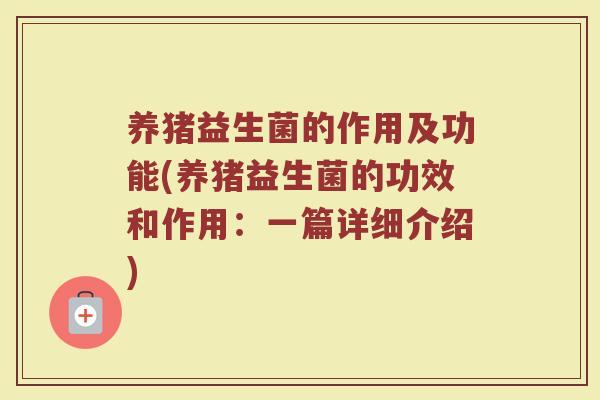 养猪益生菌的作用及功能(养猪益生菌的功效和作用：一篇详细介绍)