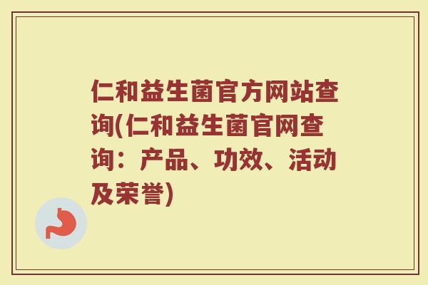 仁和益生菌官方网站查询(仁和益生菌官网查询:产品、功效、活动及荣誉)