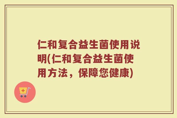 仁和复合益生菌使用说明(仁和复合益生菌使用方法，保障您健康)