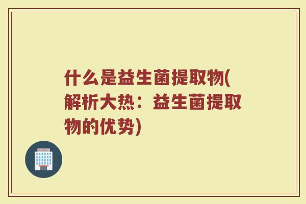 什么是益生菌提取物(解析大热：益生菌提取物的优势)
