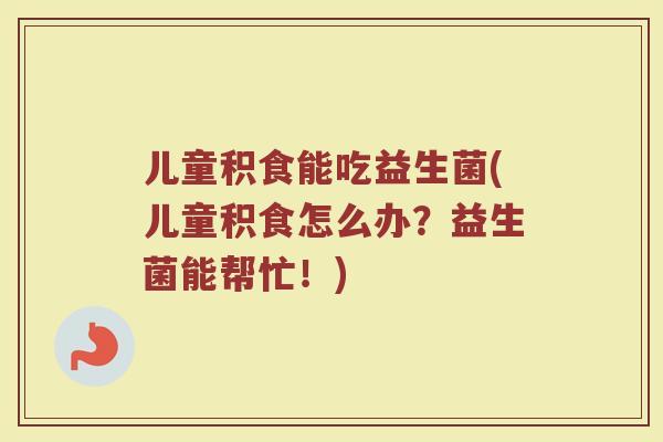 儿童积食能吃益生菌(儿童积食怎么办?益生菌能帮忙!) 儿童积食能吃益生菌(儿童积食怎么办?益生菌能帮忙!)