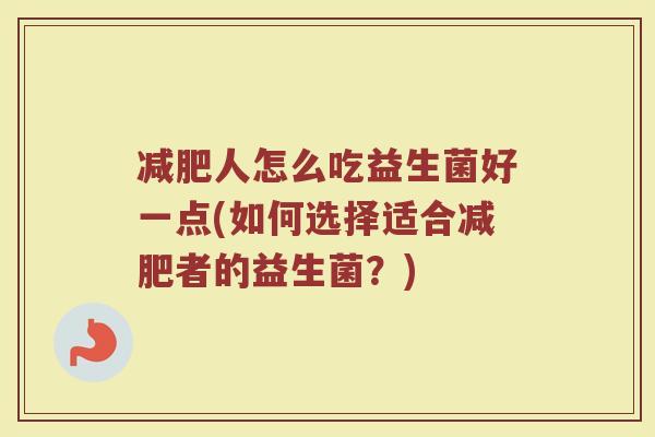 减肥人怎么吃益生菌好一点(如何选择适合减肥者的益生菌？)