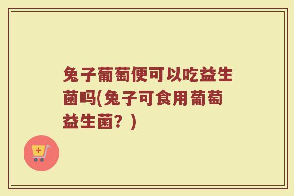 兔子葡萄便可以吃益生菌吗(兔子可食用葡萄益生菌?)