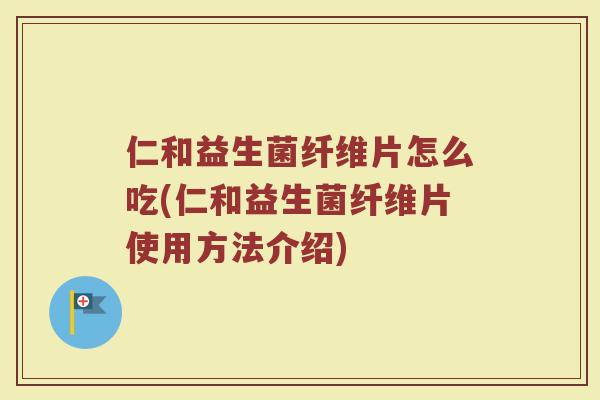 仁和益生菌纤维片怎么吃(仁和益生菌纤维片使用方法介绍)