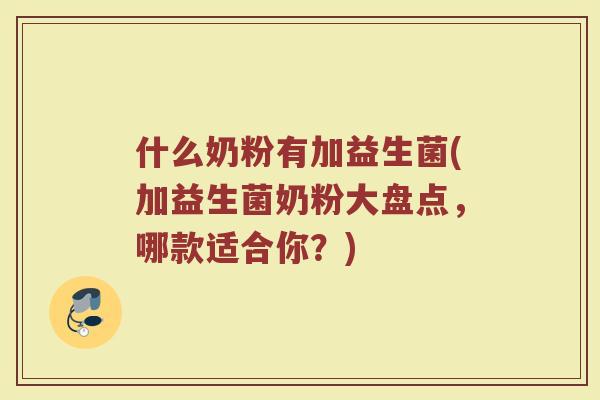 什么奶粉有加益生菌(加益生菌奶粉大盘点,哪款适合你?) 什么奶粉有加益生菌(加益生菌奶粉大盘点,哪款适合你?)